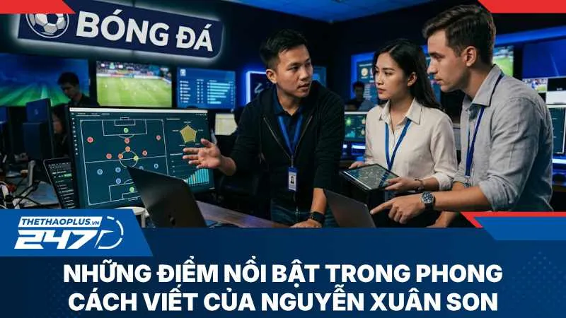 Phong cách bình luận và góc nhìn thể thao sắc bén của Nguyễn Xuân Son